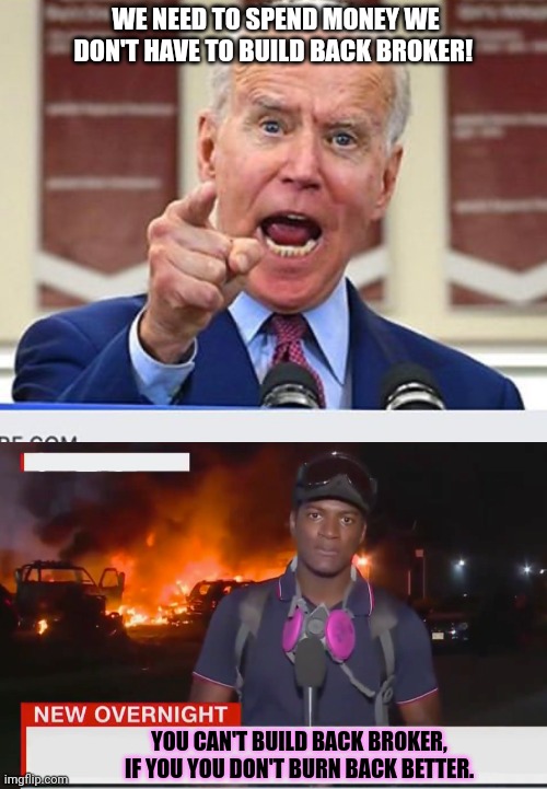 WE NEED TO SPEND MONEY WE DON'T HAVE TO BUILD BACK BROKER! YOU CAN'T BUILD BACK BROKER, IF YOU YOU DON'T BURN BACK BETTER. | image tagged in joe biden no malarkey,fiery but mostly peaceful | made w/ Imgflip meme maker