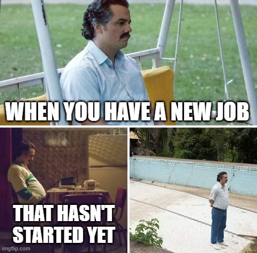 image title | WHEN YOU HAVE A NEW JOB; THAT HASN'T STARTED YET | image tagged in memes,sad pablo escobar | made w/ Imgflip meme maker