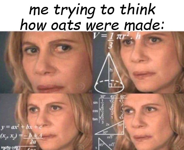 ??? | me trying to think how oats were made: | image tagged in math lady/confused lady | made w/ Imgflip meme maker