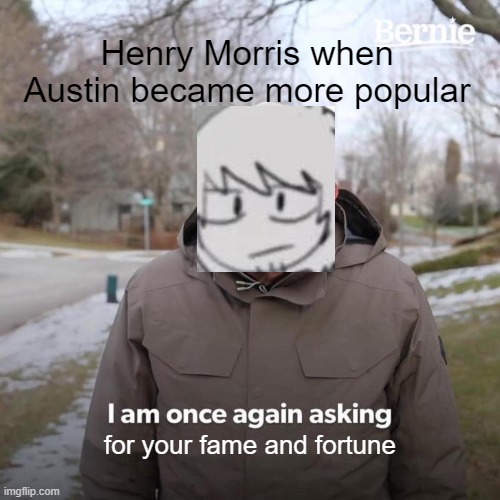 He really resorted to violence huh | Henry Morris when Austin became more popular; for your fame and fortune | image tagged in memes,bernie i am once again asking for your support,henry morris | made w/ Imgflip meme maker