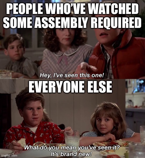 Hey I've seen this one | PEOPLE WHO’VE WATCHED SOME ASSEMBLY REQUIRED EVERYONE ELSE | image tagged in hey i've seen this one | made w/ Imgflip meme maker