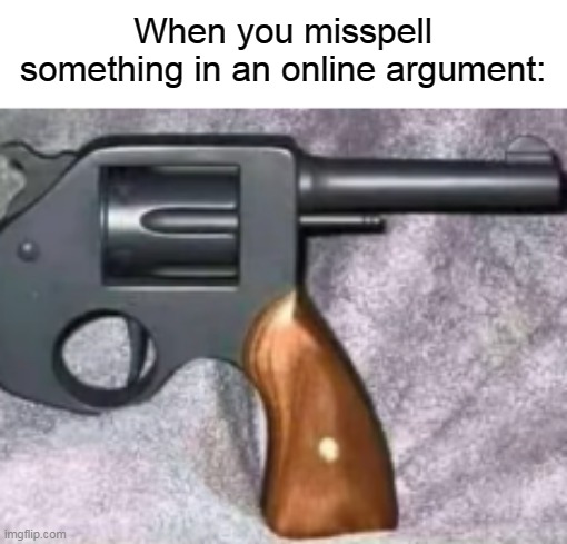 When you misspell something in an online argument: | image tagged in memes,relatable,relatable memes | made w/ Imgflip meme maker