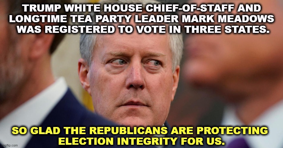 GOP Voter Fraud Hypocrisy | TRUMP WHITE HOUSE CHIEF-OF-STAFF AND 
LONGTIME TEA PARTY LEADER MARK MEADOWS 
WAS REGISTERED TO VOTE IN THREE STATES. SO GLAD THE REPUBLICANS ARE PROTECTING 
ELECTION INTEGRITY FOR US. | image tagged in gop,republican,hypocrisy,voter fraud | made w/ Imgflip meme maker