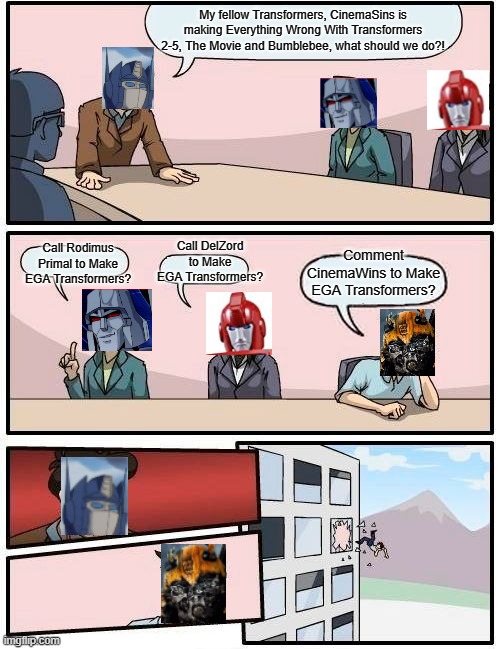 #MakeEGATransformersProud | My fellow Transformers, CinemaSins is making Everything Wrong With Transformers 2-5, The Movie and Bumblebee, what should we do?! Call DelZord to Make EGA Transformers? Call Rodimus Primal to Make EGA Transformers? Comment CinemaWins to Make EGA Transformers? | image tagged in memes,boardroom meeting suggestion,transformers,cinema | made w/ Imgflip meme maker
