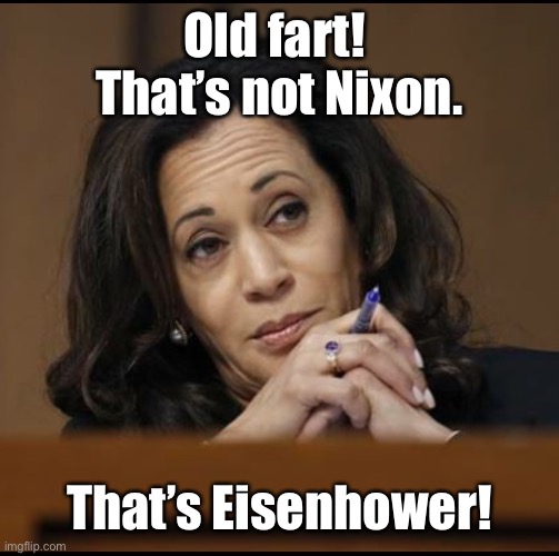 Kamala Harris  | Old fart!  That’s not Nixon. That’s Eisenhower! | image tagged in kamala harris | made w/ Imgflip meme maker