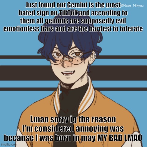 /j | Just found out Gemini is the most hated sign on TikTok and according to them all geminis are supposedly evil emotionless liars and are the hardest to tolerate; Lmao sorry ig the reason I’m considered annoying was because I was born in may MY BAD LMAO | image tagged in cooper picreww | made w/ Imgflip meme maker
