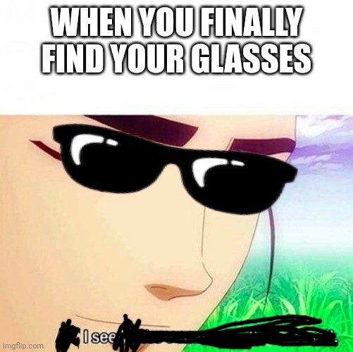 When you finally find your glasses | WHEN YOU FINALLY FIND YOUR GLASSES | image tagged in ah i see you are a man of culture as well,glasses,growing up,growing up with glasses,i see,random tag xd | made w/ Imgflip meme maker