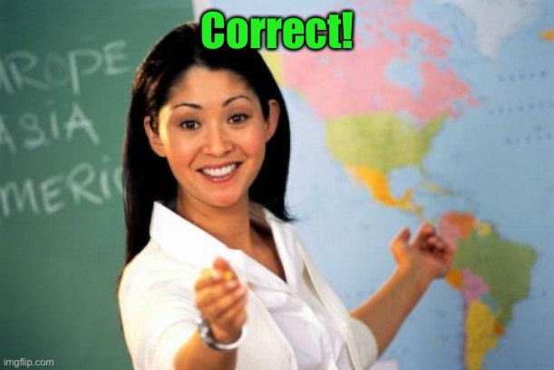 Unhelpful High School Teacher Meme | Correct! | image tagged in memes,unhelpful high school teacher | made w/ Imgflip meme maker