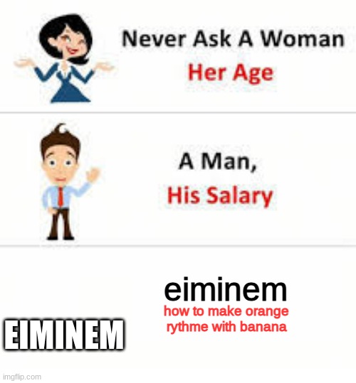 Never ask a woman her age | eiminem; EIMINEM; how to make orange rythme with banana | image tagged in never ask a woman her age | made w/ Imgflip meme maker