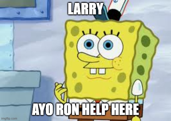 Spongebob Face | LARRY; AYO RON HELP HERE | image tagged in spongebob face | made w/ Imgflip meme maker