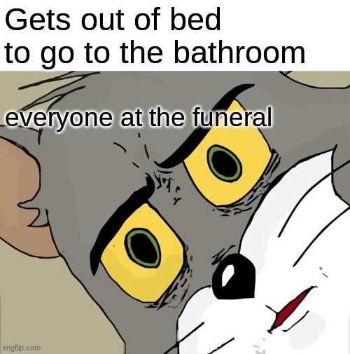 Unsettled Tom | Gets out of bed to go to the bathroom; everyone at the funeral | image tagged in memes,unsettled tom,funny | made w/ Imgflip meme maker