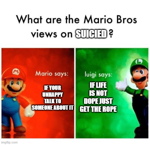 Luigi is depressed | SUICIED; IF YOUR UNHAPPY TALK TO SOMEONE ABOUT IT; IF LIFE IS NOT DOPE JUST GET THE ROPE | image tagged in mario says luigi says | made w/ Imgflip meme maker