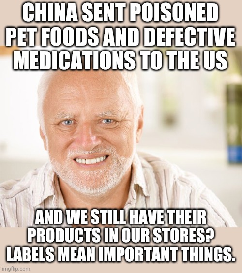 Awkward smiling old man | CHINA SENT POISONED PET FOODS AND DEFECTIVE MEDICATIONS TO THE US AND WE STILL HAVE THEIR PRODUCTS IN OUR STORES? LABELS MEAN IMPORTANT THIN | image tagged in awkward smiling old man | made w/ Imgflip meme maker