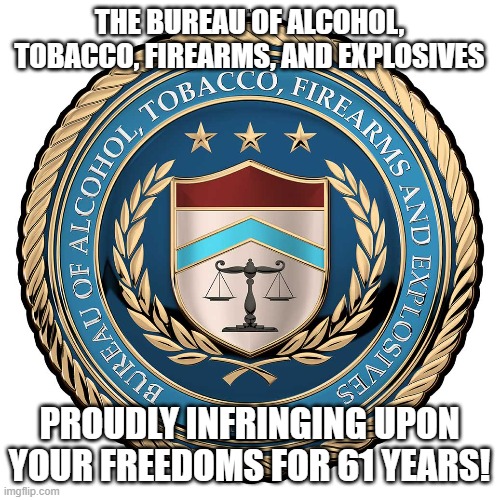 Alcohol, tobacco, and firearms don't mix | THE BUREAU OF ALCOHOL, TOBACCO, FIREARMS, AND EXPLOSIVES; PROUDLY INFRINGING UPON YOUR FREEDOMS FOR 61 YEARS! | image tagged in government | made w/ Imgflip meme maker