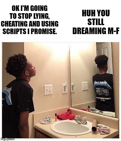 Cheater | HUH YOU STILL DREAMING M-F; OK I'M GOING TO STOP LYING, CHEATING AND USING SCRIPTS I PROMISE. | image tagged in cheater,scripts,ice,u | made w/ Imgflip meme maker