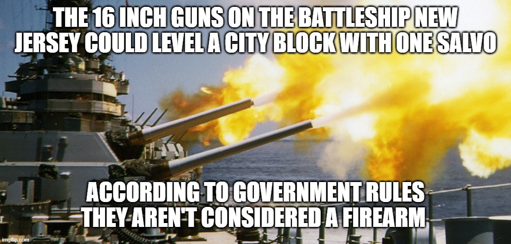 ATF has stupid rules | THE 16 INCH GUNS ON THE BATTLESHIP NEW JERSEY COULD LEVEL A CITY BLOCK WITH ONE SALVO; ACCORDING TO GOVERNMENT RULES THEY AREN'T CONSIDERED A FIREARM | made w/ Imgflip meme maker