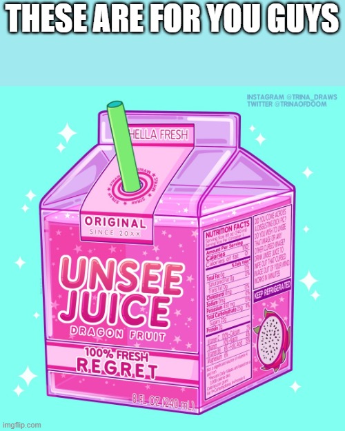 Unsee juice | THESE ARE FOR YOU GUYS | image tagged in unsee juice | made w/ Imgflip meme maker