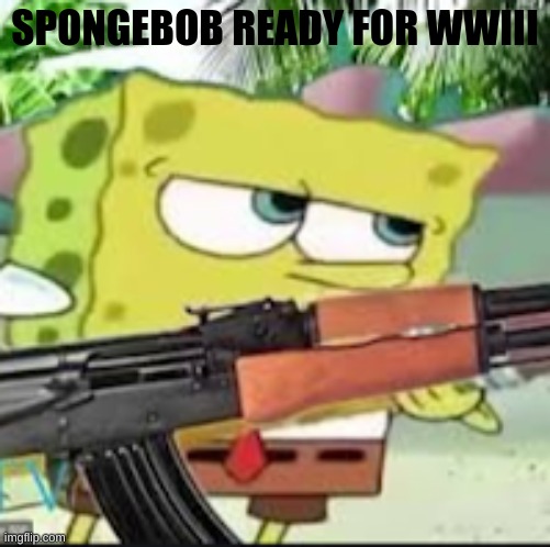 spongebob | SPONGEBOB READY FOR WWIII | image tagged in ak47,fun | made w/ Imgflip meme maker