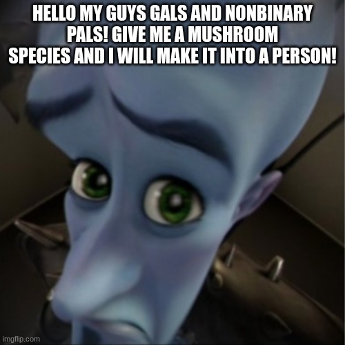 drawing challenge | HELLO MY GUYS GALS AND NONBINARY PALS! GIVE ME A MUSHROOM SPECIES AND I WILL MAKE IT INTO A PERSON! | image tagged in megamind peeking | made w/ Imgflip meme maker