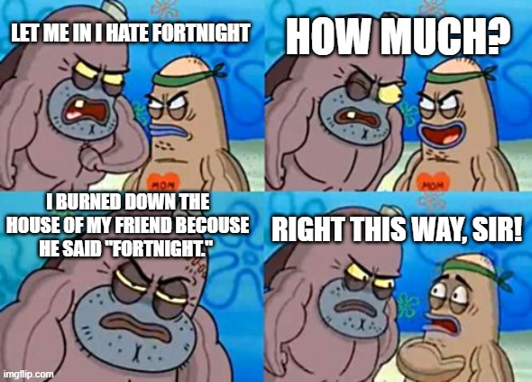 How Tough Are You |  HOW MUCH? LET ME IN I HATE FORTNIGHT; I BURNED DOWN THE HOUSE OF MY FRIEND BECOUSE  HE SAID "FORTNIGHT."; RIGHT THIS WAY, SIR! | image tagged in memes,how tough are you | made w/ Imgflip meme maker