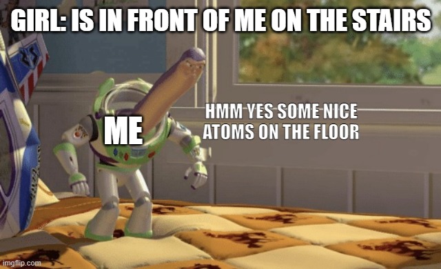 yes | GIRL: IS IN FRONT OF ME ON THE STAIRS; ME; HMM YES SOME NICE ATOMS ON THE FLOOR | image tagged in hmm yes | made w/ Imgflip meme maker