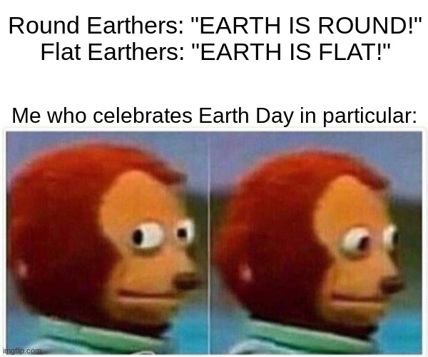 Earth Day meme |  Round Earthers: "EARTH IS ROUND!"
Flat Earthers: "EARTH IS FLAT!"; Me who celebrates Earth Day in particular: | image tagged in memes,monkey puppet,earth day,round earth,flat earth,earth | made w/ Imgflip meme maker
