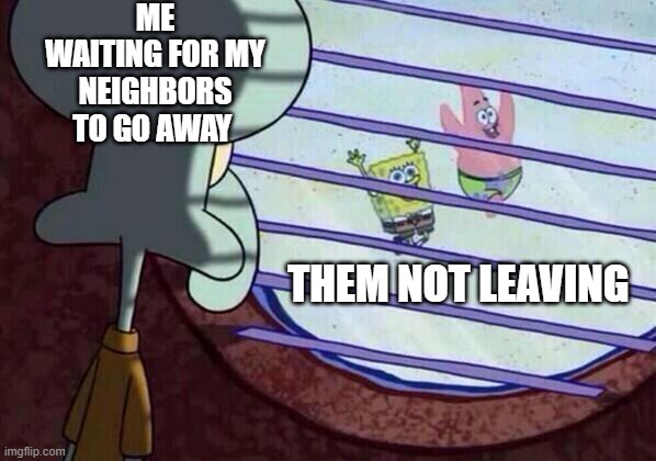 Squidward window | ME WAITING FOR MY NEIGHBORS TO GO AWAY; THEM NOT LEAVING | image tagged in squidward window | made w/ Imgflip meme maker