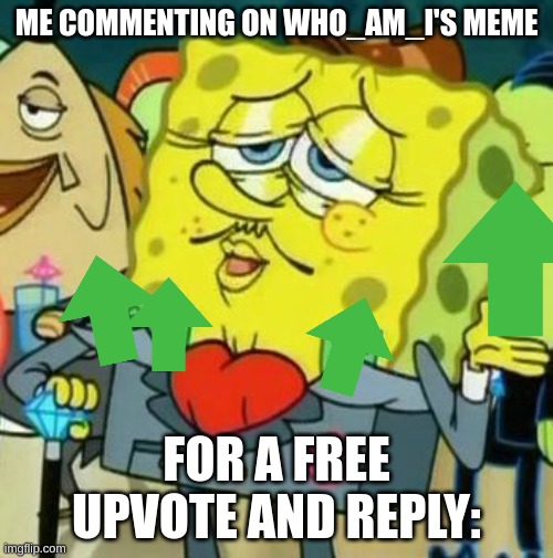 happens all the time | ME COMMENTING ON WHO_AM_I'S MEME; FOR A FREE UPVOTE AND REPLY: | image tagged in rich spongebob,who_am_i,comment | made w/ Imgflip meme maker