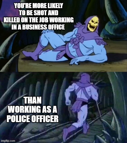 Skeletor disturbing facts | YOU'RE MORE LIKELY TO BE SHOT AND KILLED ON THE JOB WORKING IN A BUSINESS OFFICE; THAN WORKING AS A POLICE OFFICER | image tagged in skeletor disturbing facts | made w/ Imgflip meme maker