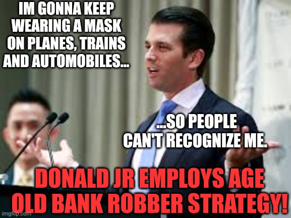 Bank robber anyone? | IM GONNA KEEP WEARING A MASK ON PLANES, TRAINS AND AUTOMOBILES... ...SO PEOPLE CAN'T RECOGNIZE ME. DONALD JR EMPLOYS AGE OLD BANK ROBBER STRATEGY! | image tagged in donald jr | made w/ Imgflip meme maker