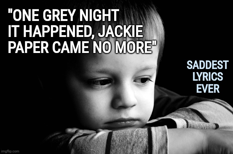 What The Heck Jackie Paper!?! | "ONE GREY NIGHT IT HAPPENED, JACKIE PAPER CAME NO MORE"; SADDEST
LYRICS
EVER | image tagged in sad kid,right in the childhood,jackie paper sucks,poor puff,childhood ruined,puff the magic dragon | made w/ Imgflip meme maker