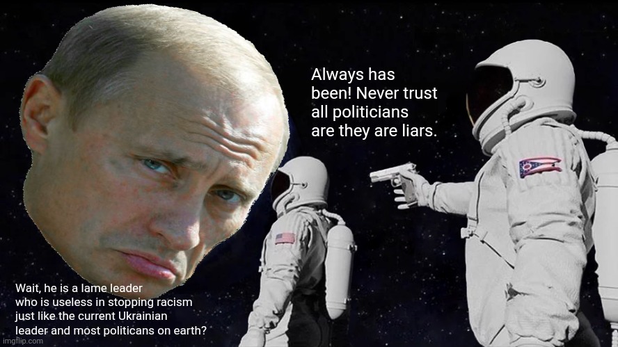 Always Has Been | Always has been! Never trust all politicians are they are liars. Wait, he is a lame leader who is useless in stopping racism just like the current Ukrainian leader and most politicans on earth? | image tagged in memes,putin,crook | made w/ Imgflip meme maker