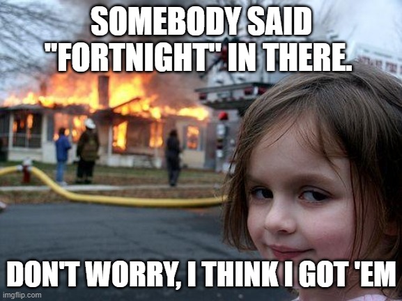 Disaster Girl Meme | SOMEBODY SAID "FORTNIGHT" IN THERE. DON'T WORRY, I THINK I GOT 'EM | image tagged in memes,disaster girl | made w/ Imgflip meme maker