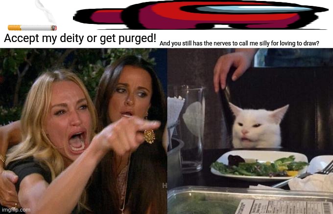 Woman Yelling At Cat Meme | Accept my deity or get purged! And you still has the nerves to call me silly for loving to draw? | image tagged in memes,silly,belief | made w/ Imgflip meme maker