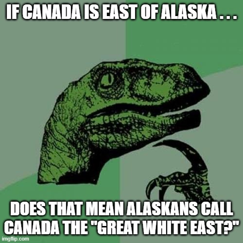 Philosoraptor Great White East | IF CANADA IS EAST OF ALASKA . . . DOES THAT MEAN ALASKANS CALL CANADA THE "GREAT WHITE EAST?" | image tagged in memes,philosoraptor,alaska,canada | made w/ Imgflip meme maker