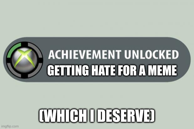 achievement unlocked | GETTING HATE FOR A MEME; (WHICH I DESERVE) | image tagged in achievement unlocked,sad | made w/ Imgflip meme maker