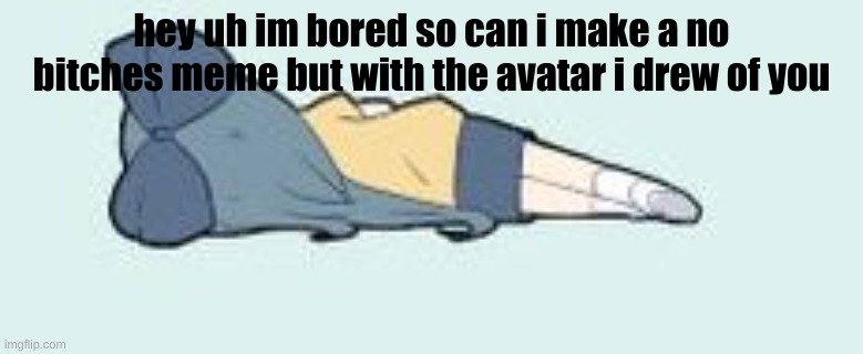 tired | hey uh im bored so can i make a no bitches meme but with the avatar i drew of you | image tagged in tired | made w/ Imgflip meme maker