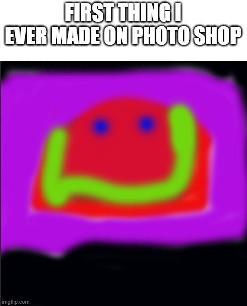 I made it yesterday | FIRST THING I EVER MADE ON PHOTO SHOP | made w/ Imgflip meme maker