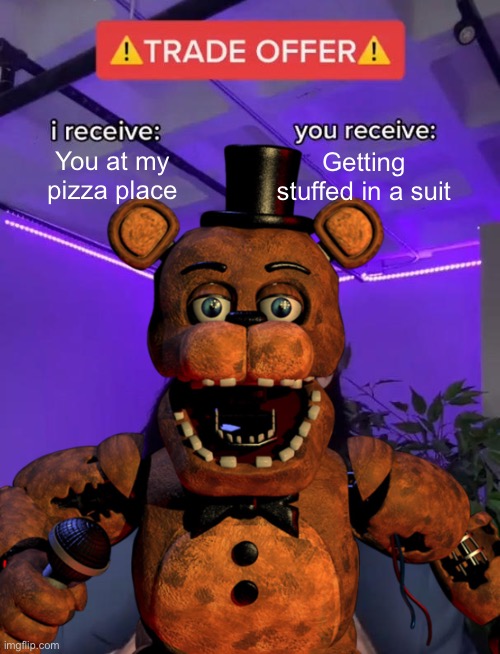 FNAF in a nutshells | You at my pizza place; Getting stuffed in a suit | image tagged in fnaf,fnaf hype everywhere,memes | made w/ Imgflip meme maker