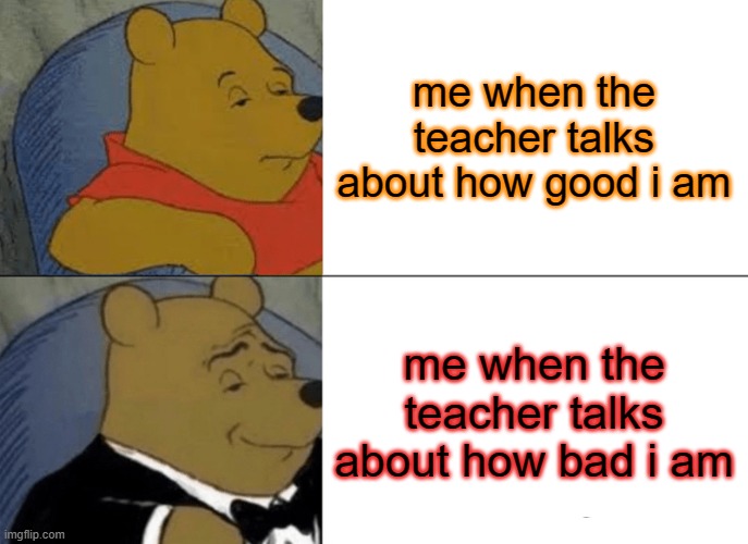 Tuxedo Winnie The Pooh | me when the teacher talks about how good i am; me when the teacher talks about how bad i am | image tagged in memes,tuxedo winnie the pooh | made w/ Imgflip meme maker