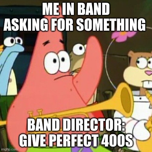 No Patrick | ME IN BAND ASKING FOR SOMETHING; BAND DIRECTOR: GIVE PERFECT 400S | image tagged in memes,no patrick | made w/ Imgflip meme maker