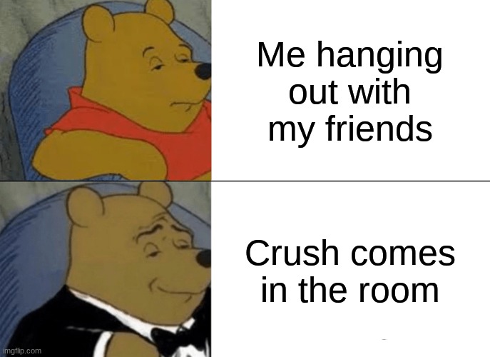 Tuxedo Winnie The Pooh | Me hanging out with my friends; Crush comes in the room | image tagged in memes,tuxedo winnie the pooh | made w/ Imgflip meme maker