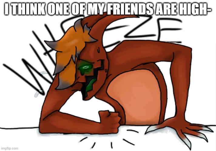idk either | I THINK ONE OF MY FRIENDS ARE HIGH- | image tagged in skid/toof phase 1 wheeze | made w/ Imgflip meme maker