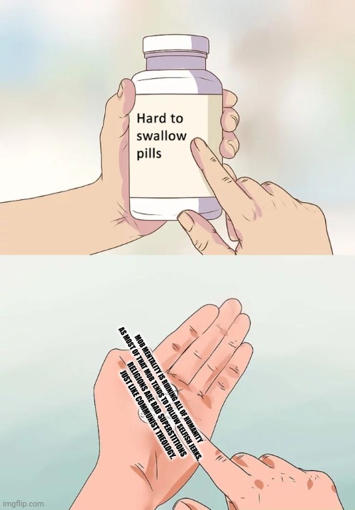 Hard To Swallow Pills Meme | MOB MENTALITY IS RUINING ALL OF HUMANITY AS MOST OF THAT MOB TENDS TO FOLLOW SELFISH JERKS. RELIGIONS ARE BAD SUPERSTITIONS JUST LIKE COMMUNIST THEOLOGY. | image tagged in memes,selfish,pill | made w/ Imgflip meme maker