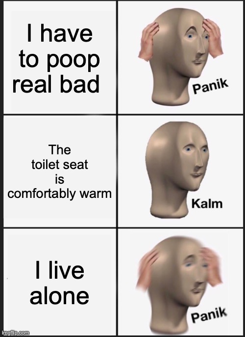 Overused but acceptable | I have to poop real bad; The toilet seat is comfortably warm; I live alone | image tagged in memes,panik kalm panik | made w/ Imgflip meme maker