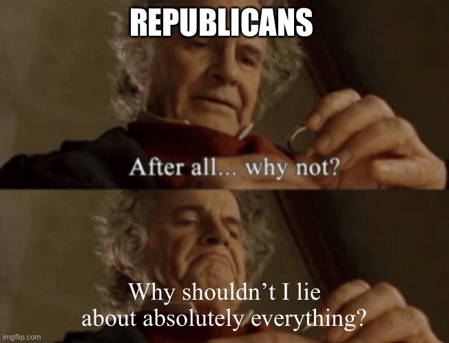 After all.. why not? | REPUBLICANS; Why shouldn’t I lie about absolutely everything? | image tagged in after all why not | made w/ Imgflip meme maker