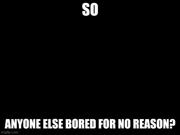 me rn- | SO; ANYONE ELSE BORED FOR NO REASON? | image tagged in blank white template | made w/ Imgflip meme maker