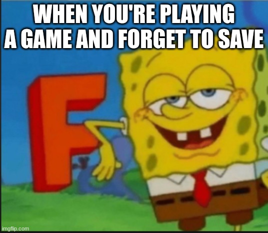 rip | WHEN YOU'RE PLAYING A GAME AND FORGET TO SAVE | image tagged in f,save | made w/ Imgflip meme maker