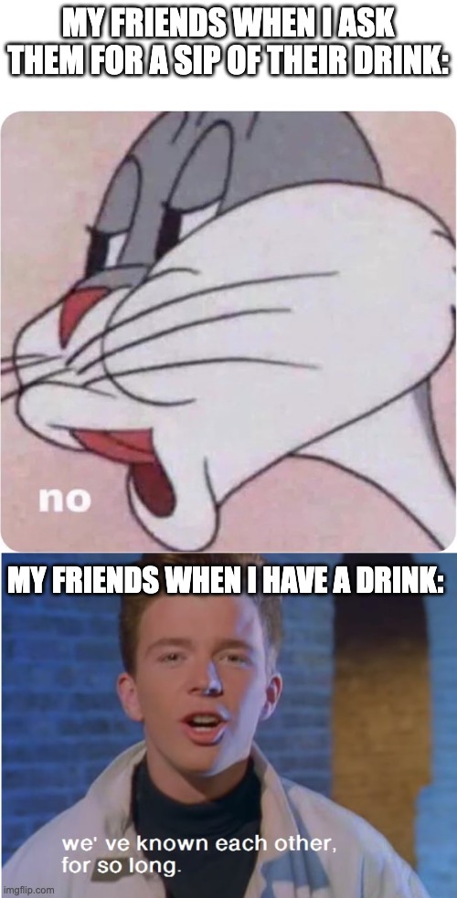 Idk Title | MY FRIENDS WHEN I ASK THEM FOR A SIP OF THEIR DRINK:; MY FRIENDS WHEN I HAVE A DRINK: | image tagged in bugs bunny no,memes,rick astley | made w/ Imgflip meme maker