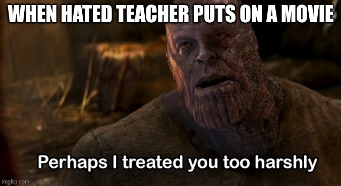 thanos | WHEN HATED TEACHER PUTS ON A MOVIE | image tagged in thanos perhaps i treated you too harshly | made w/ Imgflip meme maker
